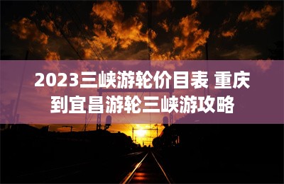 2023三峡游轮价目表 重庆到宜昌游轮三峡游攻略-第1张图片