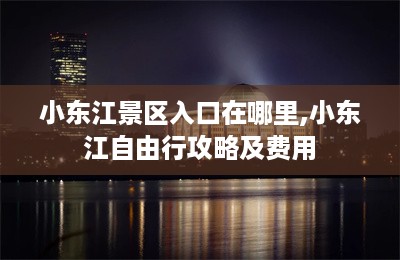 小东江景区入口在哪里,小东江自由行攻略及费用-第1张图片